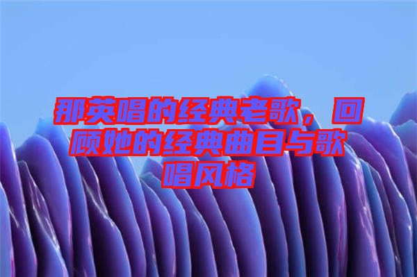 那英唱的經典老歌，回顧她的經典曲目與歌唱風格