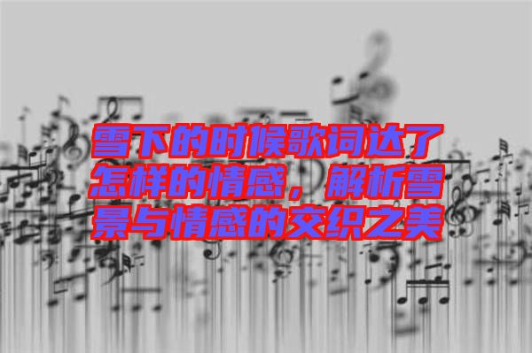 雪下的時候歌詞達了怎樣的情感，解析雪景與情感的交織之美