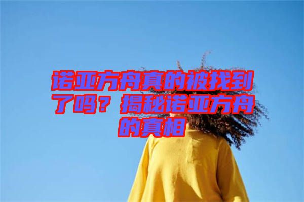 諾亞方舟真的被找到了嗎?揭秘諾亞方舟的真相