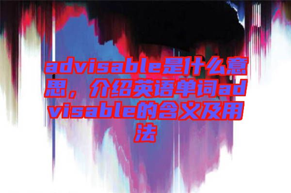 advisable是什么意思,介紹英語單詞advisable的含義及用法