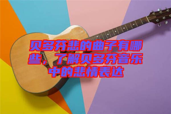 貝多芬悲的曲子有哪些,了解貝多芬音樂中的悲情表達