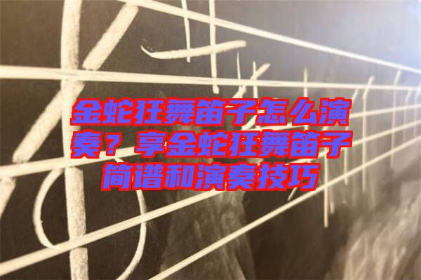 金蛇狂舞笛子怎么演奏？享金蛇狂舞笛子簡譜和演奏技巧