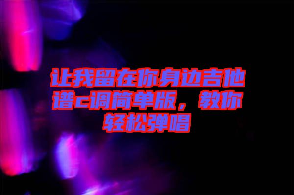 讓我留在你身邊吉他譜c調簡單版，教你輕松彈唱