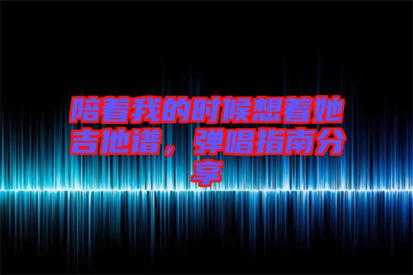 陪著我的時(shí)候想著她吉他譜,彈唱指南分享