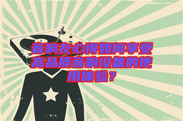 音響友心得如何享受高品質音響設備的使用體驗?