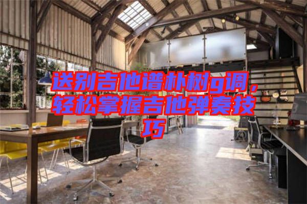 送別吉他譜樸樹g調，輕松掌握吉他彈奏技巧