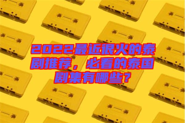 2022最近很火的泰劇推薦，必看的泰國(guó)劇集有哪些？