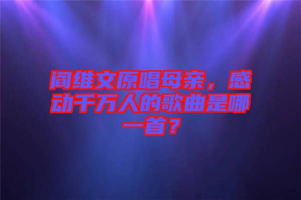 閻維文原唱母親,感動(dòng)千萬(wàn)人的歌曲是哪一首?