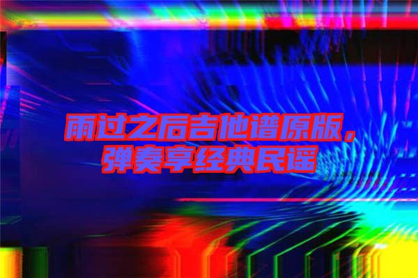 雨過之后吉他譜原版，彈奏享經(jīng)典民謠