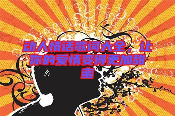 動人情話歌詞大全,讓你的愛情變得更加甜蜜