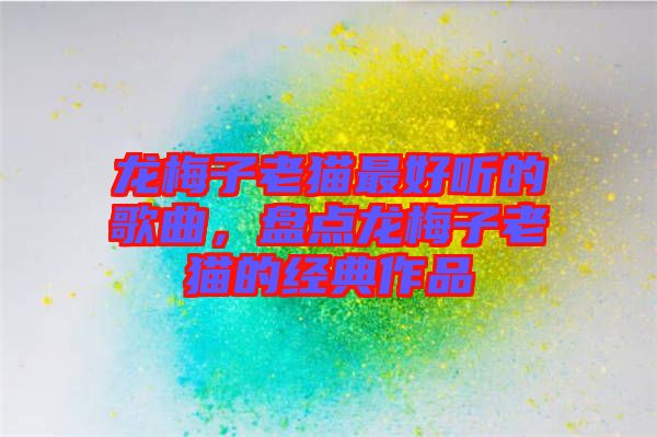 龍梅子老貓最好聽的歌曲,盤點龍梅子老貓的經典作品