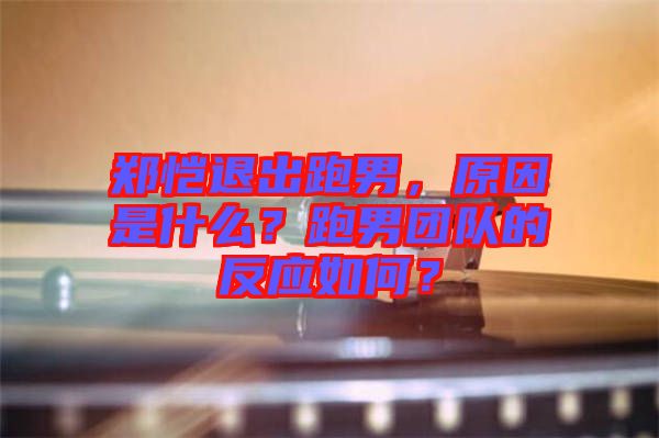 鄭愷退出跑男,原因是什么?跑男團隊的反應如何?