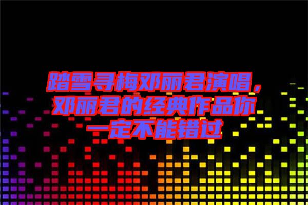踏雪尋梅鄧麗君演唱,鄧麗君的經典作品你一定不能錯過