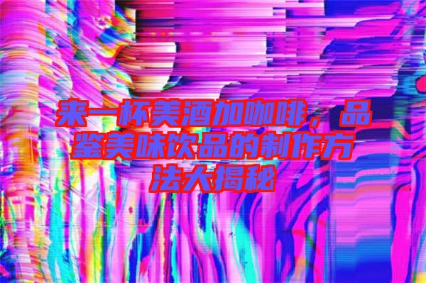 來一杯美酒加咖啡，品鑒美味飲品的制作方法大揭秘