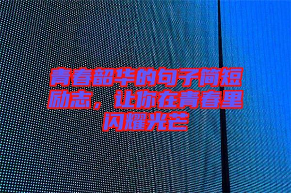 青春韶華的句子簡(jiǎn)短勵(lì)志，讓你在青春里閃耀光芒