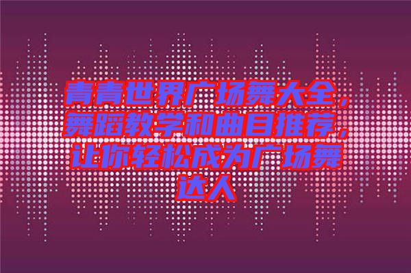 青青世界廣場舞大全，舞蹈教學和曲目推薦，讓你輕松成為廣場舞達人