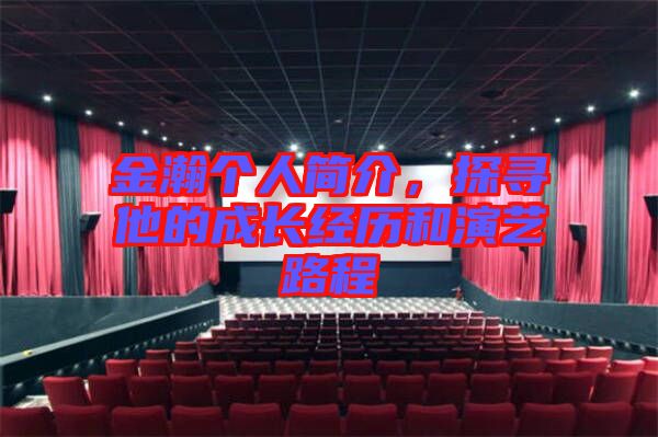 金瀚個人簡介，探尋他的成長經歷和演藝路程