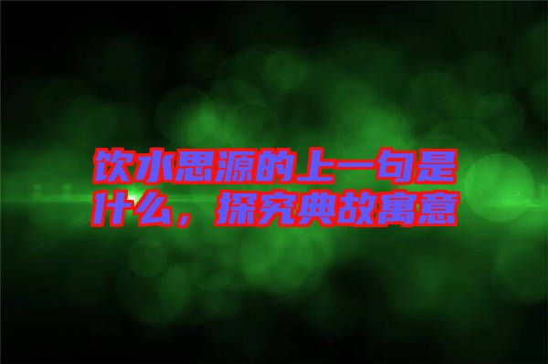 飲水思源的上一句是什么,探究典故寓意