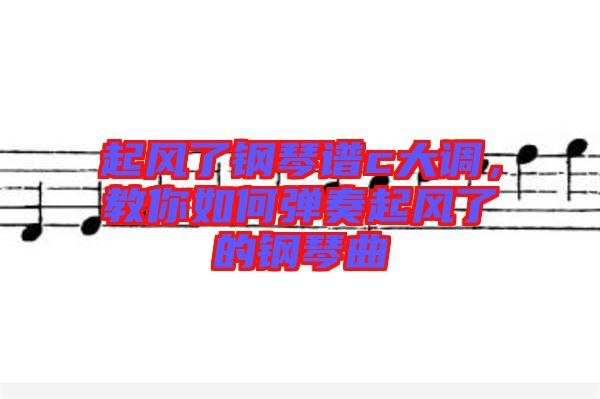 起風(fēng)了鋼琴譜c大調(diào)，教你如何彈奏起風(fēng)了的鋼琴曲