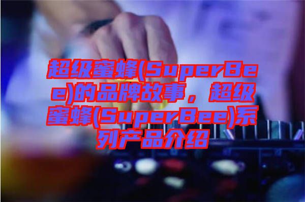 超級蜜蜂(SuperBee)的品牌故事，超級蜜蜂(SuperBee)系列產(chǎn)品介紹