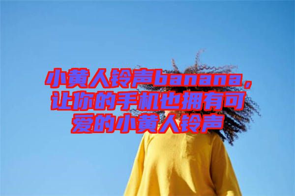 小黃人鈴聲banana，讓你的手機也擁有可愛的小黃人鈴聲