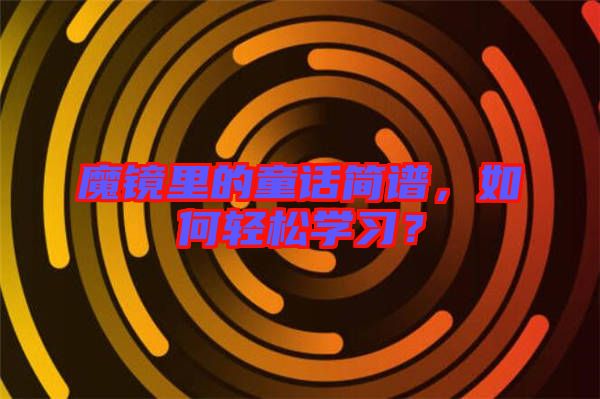 魔鏡里的童話簡(jiǎn)譜,如何輕松學(xué)習(xí)?