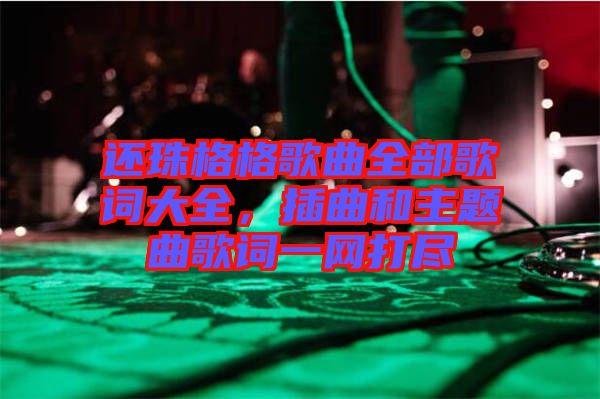 還珠格格歌曲全部歌詞大全,插曲和主題曲歌詞一網(wǎng)打盡