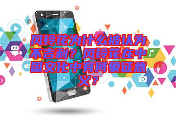 風鈴花為什么被認為不吉利?風鈴花在中國文化中有何象征意義?