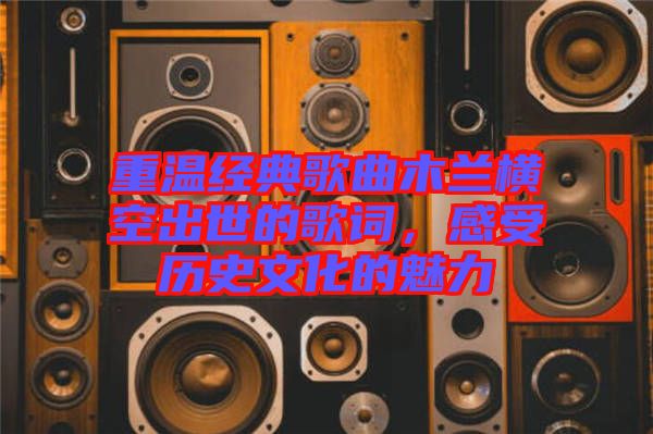 重溫經典歌曲木蘭橫空出世的歌詞，感受歷史文化的魅力