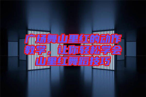 廣場舞山里紅的動作教學，讓你輕松學會山里紅舞蹈技巧