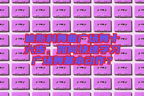 迪斯科舞曲廣場舞十六步，如何快速學習廣場舞基本動作？