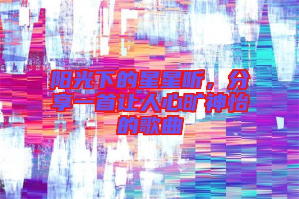 陽光下的星星聽,分享一首讓人心曠神怡的歌曲