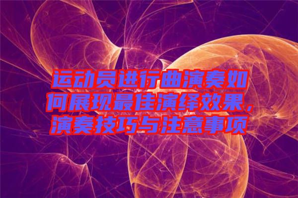 運動員進行曲演奏如何展現最佳演繹效果，演奏技巧與注意事項