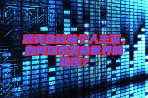 顏美食秋妹個(gè)人主頁(yè)，如何探索美食世界的秘密？
