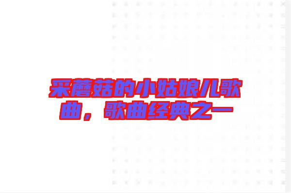 采蘑菇的小姑娘兒歌曲，歌曲經典之一