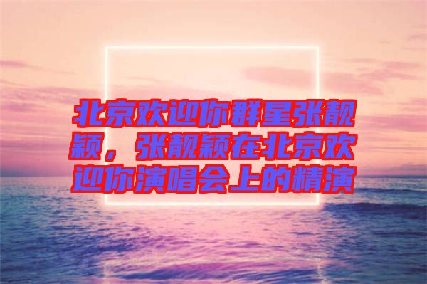 北京歡迎你群星張靚穎,張靚穎在北京歡迎你演唱會(huì)上的精演
