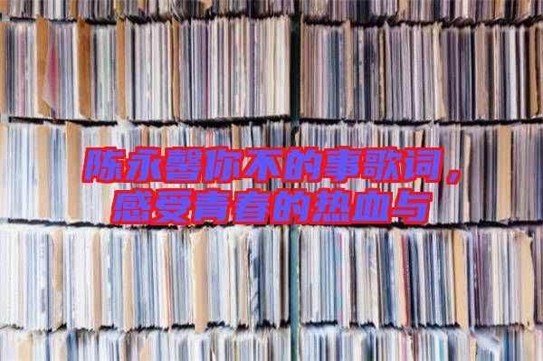 陳永馨你不的事歌詞,感受青春的熱血與