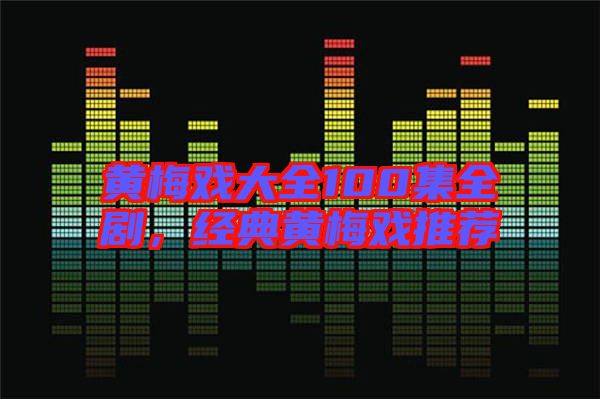 黃梅戲大全100集全劇，經(jīng)典黃梅戲推薦