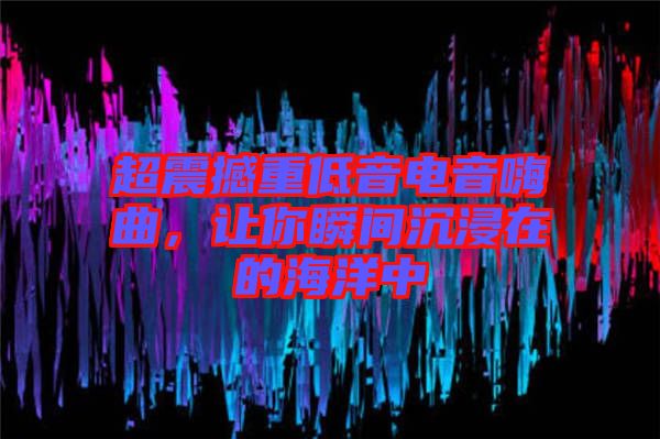 超震撼重低音電音嗨曲，讓你瞬間沉浸在的海洋中