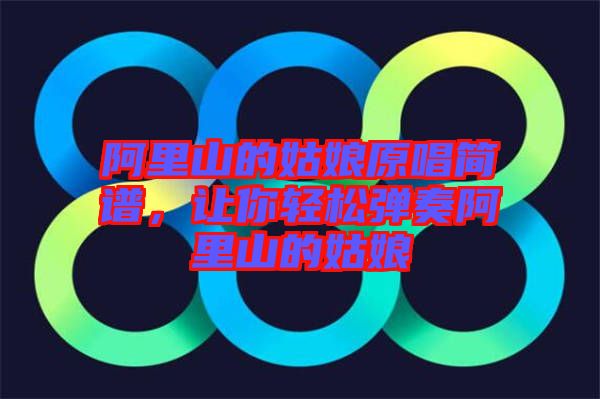 阿里山的姑娘原唱簡譜,讓你輕松彈奏阿里山的姑娘