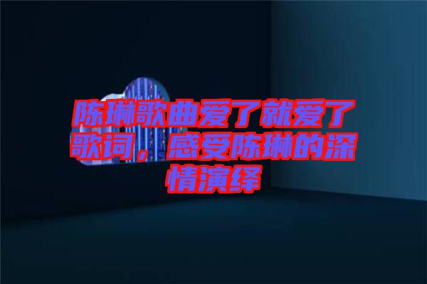 陳琳歌曲愛了就愛了歌詞,感受陳琳的深情演繹