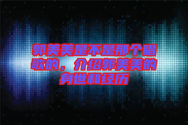 郭美美是不是那個唱歌的,介紹郭美美的身世和經歷