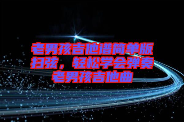 老男孩吉他譜簡單版掃弦,輕松學會彈奏老男孩吉他曲