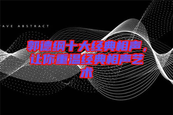 郭德綱十大經典相聲,讓你重溫經典相聲藝術