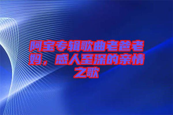 阿寶專輯歌曲老爸老媽，感人至深的親情之歌