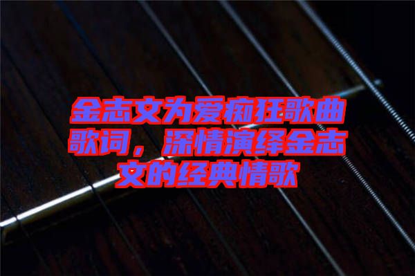 金志文為愛癡狂歌曲歌詞，深情演繹金志文的經典情歌