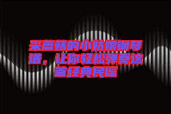 采蘑菇的小姑娘鋼琴譜,讓你輕松彈奏這首經(jīng)典民謠