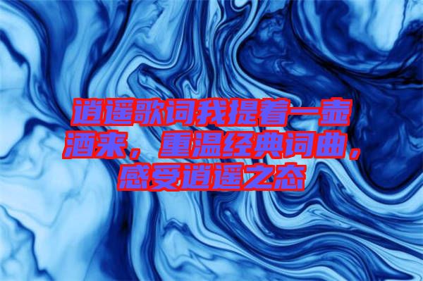 逍遙歌詞我提著一壺酒來，重溫經典詞曲，感受逍遙之態