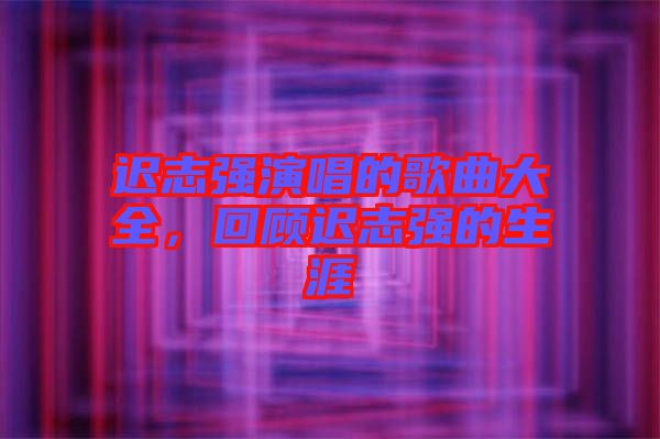 遲志強演唱的歌曲大全，回顧遲志強的生涯