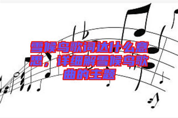 雪候鳥歌詞達什么意思,詳細解雪候鳥歌曲的主題